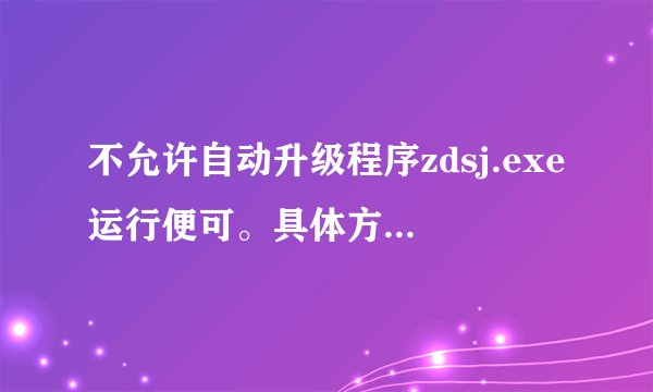 不允许自动升级程序zdsj.exe运行便可。具体方法大家可