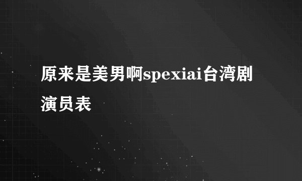 原来是美男啊spexiai台湾剧演员表