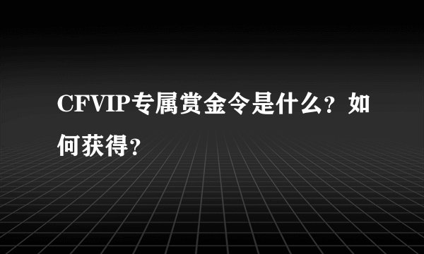 CFVIP专属赏金令是什么？如何获得？
