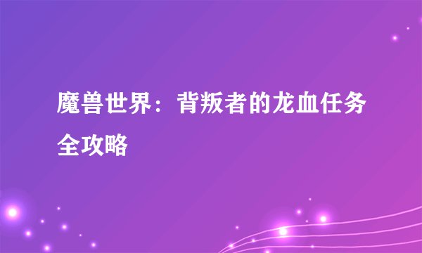 魔兽世界：背叛者的龙血任务全攻略