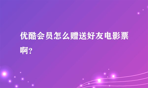 优酷会员怎么赠送好友电影票啊？