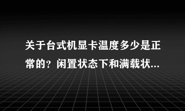 关于台式机显卡温度多少是正常的？闲置状态下和满载状态下温度范围的信息