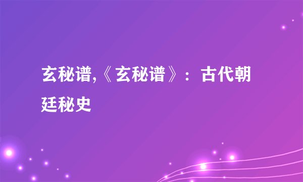 玄秘谱,《玄秘谱》:古代朝廷秘史