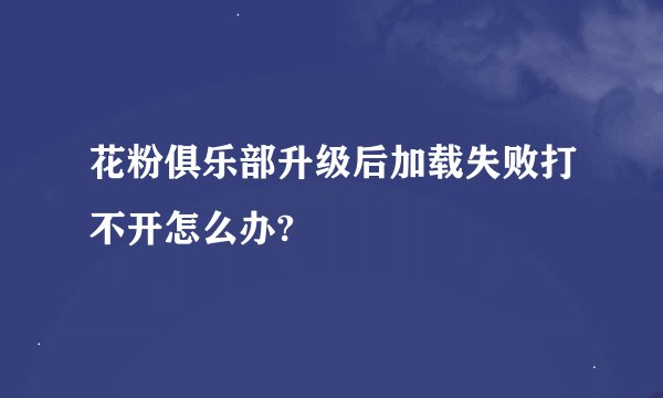 花粉俱乐部升级后加载失败打不开怎么办?