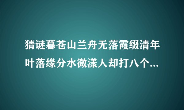 猜谜暮苍山兰舟无落霞缀清年叶落缘分水微漾人却打八个字，爱国者答。