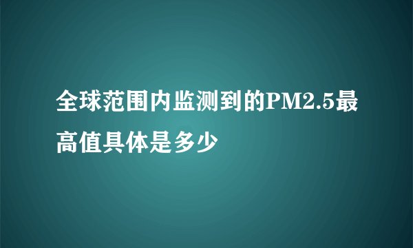 全球范围内监测到的PM2.5最高值具体是多少