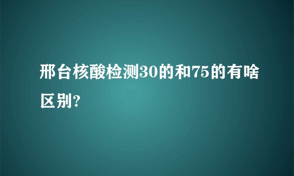 邢台核酸检测30的和75的有啥区别?