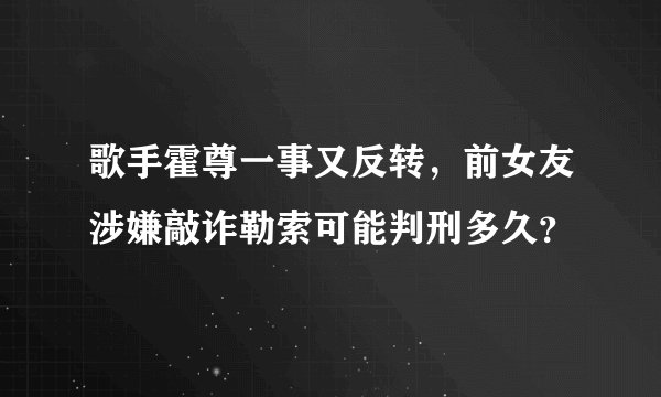 歌手霍尊一事又反转，前女友涉嫌敲诈勒索可能判刑多久？