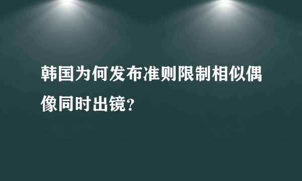 韩国为何发布准则限制相似偶像同时出镜?