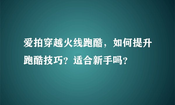 爱拍穿越火线跑酷，如何提升跑酷技巧？适合新手吗？