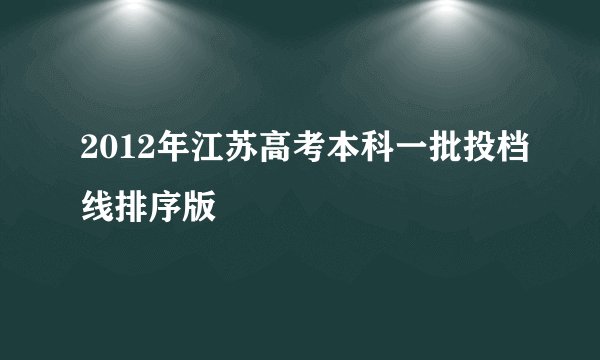 2012年江苏高考本科一批投档线排序版