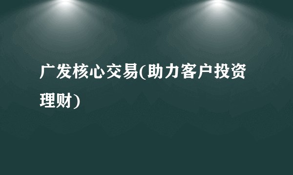 广发核心交易(助力客户投资理财)