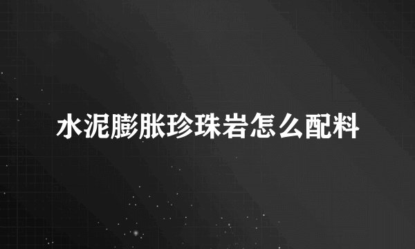 水泥膨胀珍珠岩怎么配料