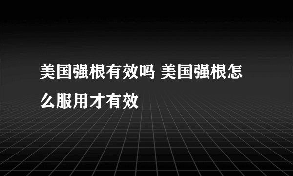 美国强根有效吗 美国强根怎么服用才有效