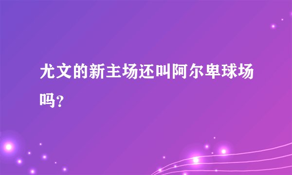 尤文的新主场还叫阿尔卑球场吗？
