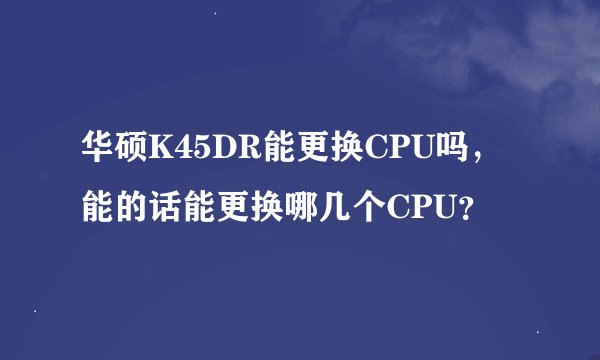 华硕K45DR能更换CPU吗,能的话能更换哪几个CPU?