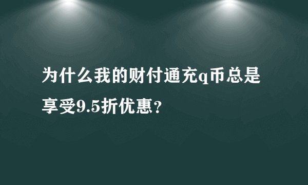 为什么我的财付通充q币总是享受9.5折优惠？
