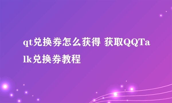 qt兑换券怎么获得 获取QQTalk兑换券教程