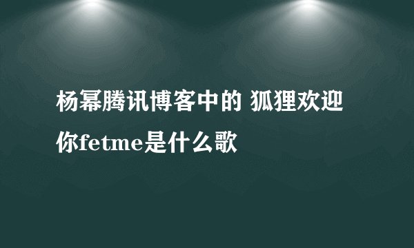 杨幂腾讯博客中的 狐狸欢迎你fetme是什么歌