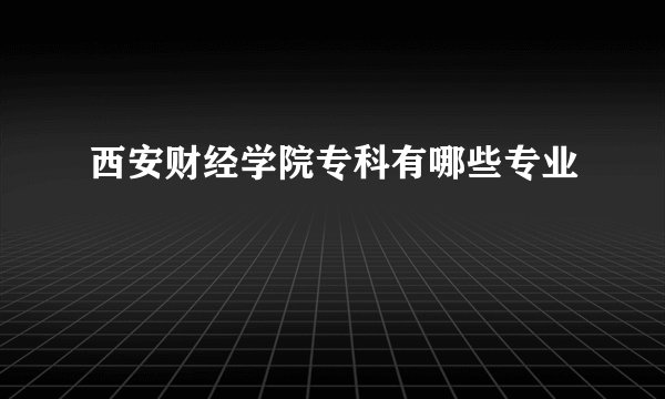 西安财经学院专科有哪些专业