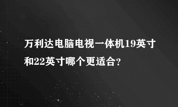 万利达电脑电视一体机19英寸和22英寸哪个更适合？