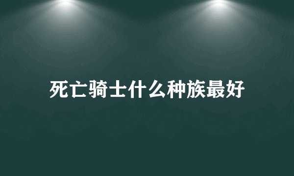 死亡骑士什么种族最好