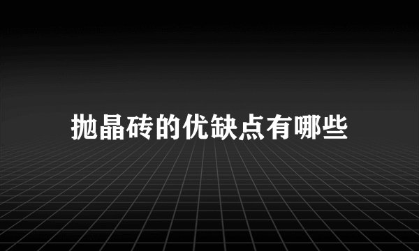 抛晶砖的优缺点有哪些