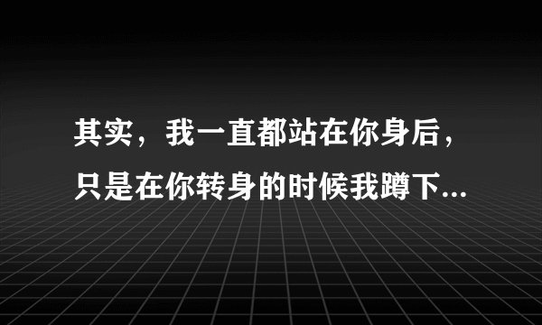 其实，我一直都站在你身后，只是在你转身的时候我蹲下了身子...