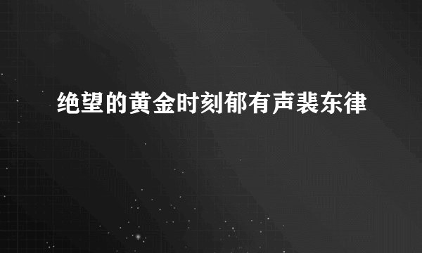 绝望的黄金时刻郁有声裴东律