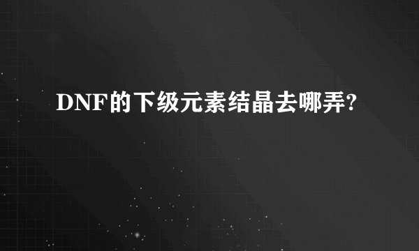 DNF的下级元素结晶去哪弄?