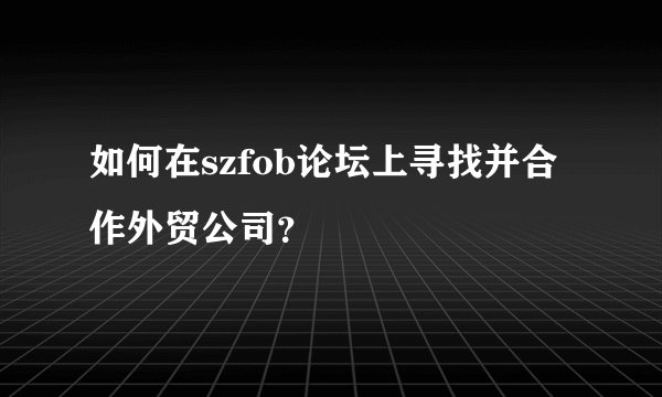 如何在szfob论坛上寻找并合作外贸公司？