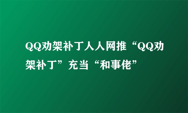 QQ劝架补丁人人网推“QQ劝架补丁”充当“和事佬”