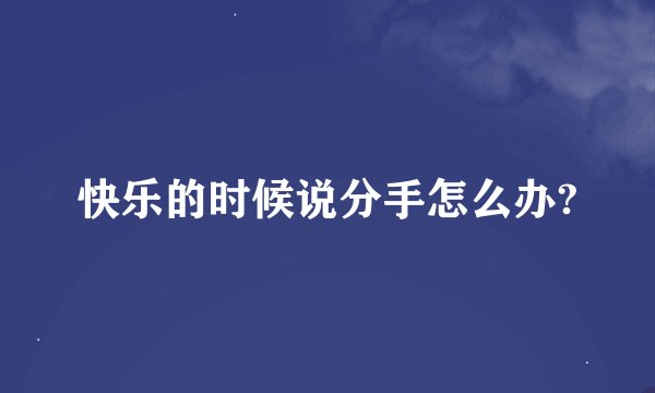 快乐的时候说分手怎么办?
