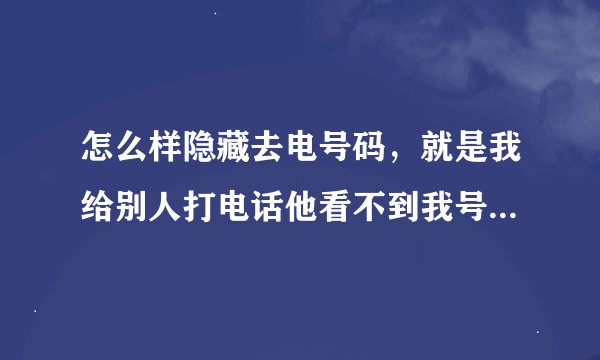 怎么样隐藏去电号码，就是我给别人打电话他看不到我号码，或者是别的号码？