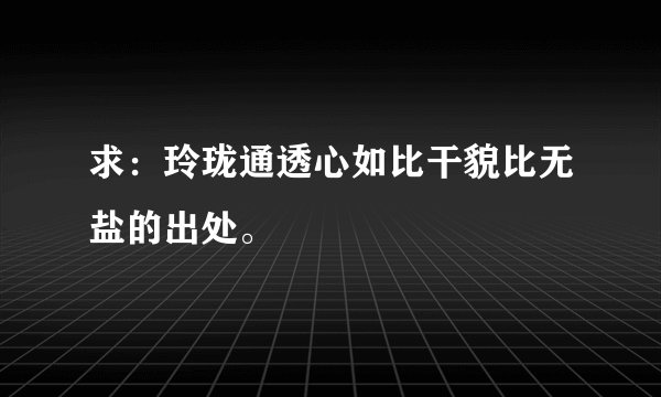 求：玲珑通透心如比干貌比无盐的出处。