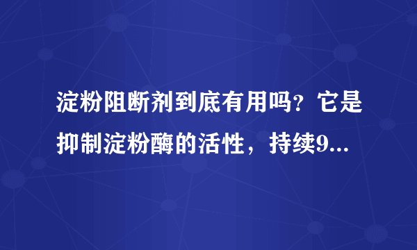 淀粉阻断剂到底有用吗？它是抑制淀粉酶的活性，持续90分钟，那淀粉就不能被切割成小分子，但是淀粉不被