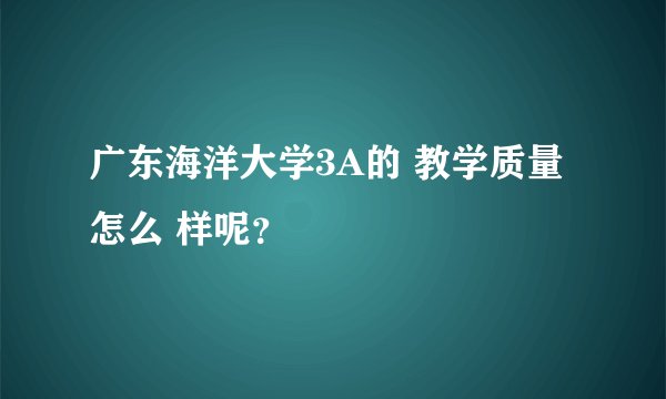 广东海洋大学3A的 教学质量怎么 样呢？