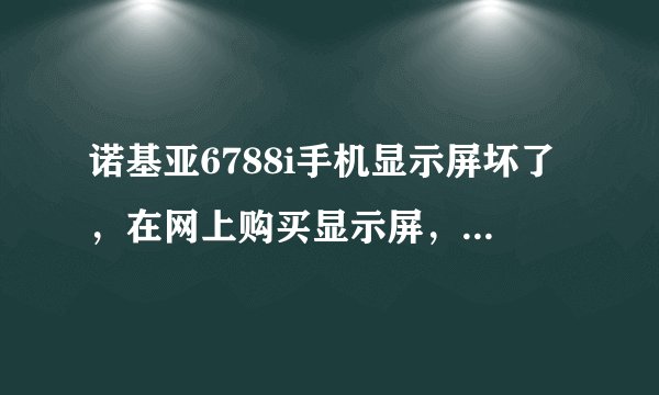 诺基亚6788i手机显示屏坏了，在网上购买显示屏，怎么折装呢？