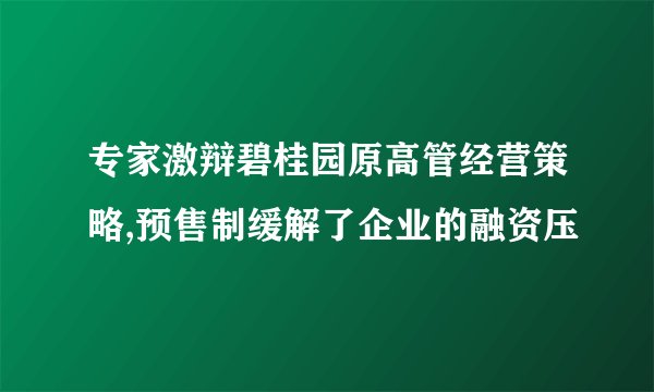 专家激辩碧桂园原高管经营策略,预售制缓解了企业的融资压