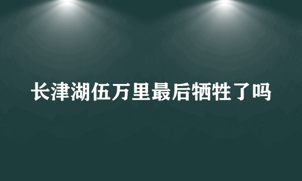 长津湖伍万里最后牺牲了吗