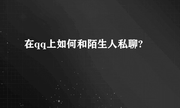 在qq上如何和陌生人私聊?