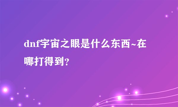 dnf宇宙之眼是什么东西~在哪打得到？