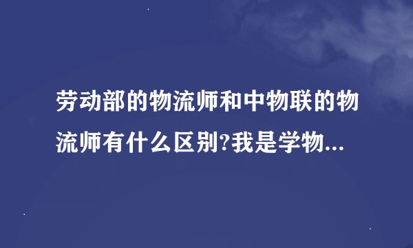劳动部的物流师和中物联的物流师有什么区别?我是学物流管理专业的学