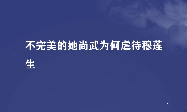 不完美的她尚武为何虐待穆莲生