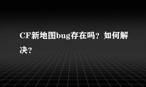 CF新地图bug存在吗？如何解决？