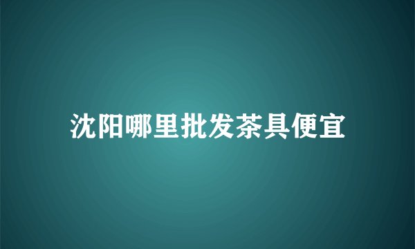 沈阳哪里批发茶具便宜