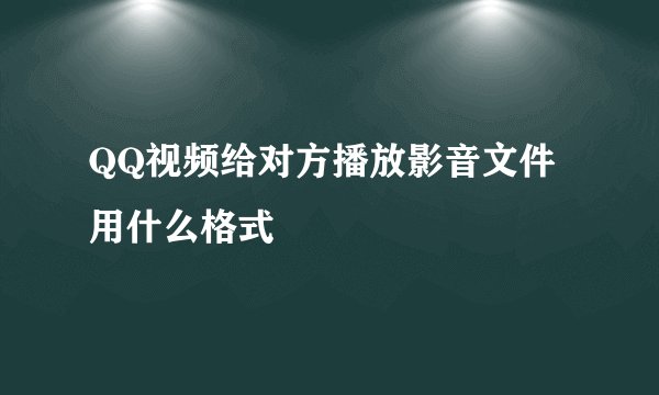 QQ视频给对方播放影音文件用什么格式
