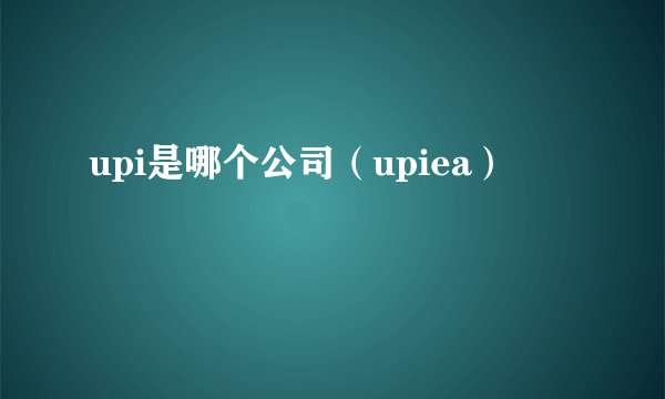 upi是哪个公司（upiea）