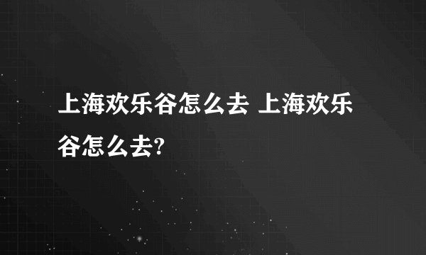 上海欢乐谷怎么去 上海欢乐谷怎么去?
