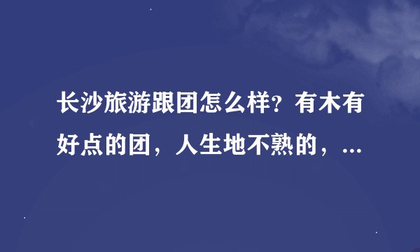 长沙旅游跟团怎么样？有木有好点的团，人生地不熟的，想找个靠谱的团逛逛长沙，分享一下啦